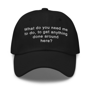 What do I need to do, to get anything done around here?