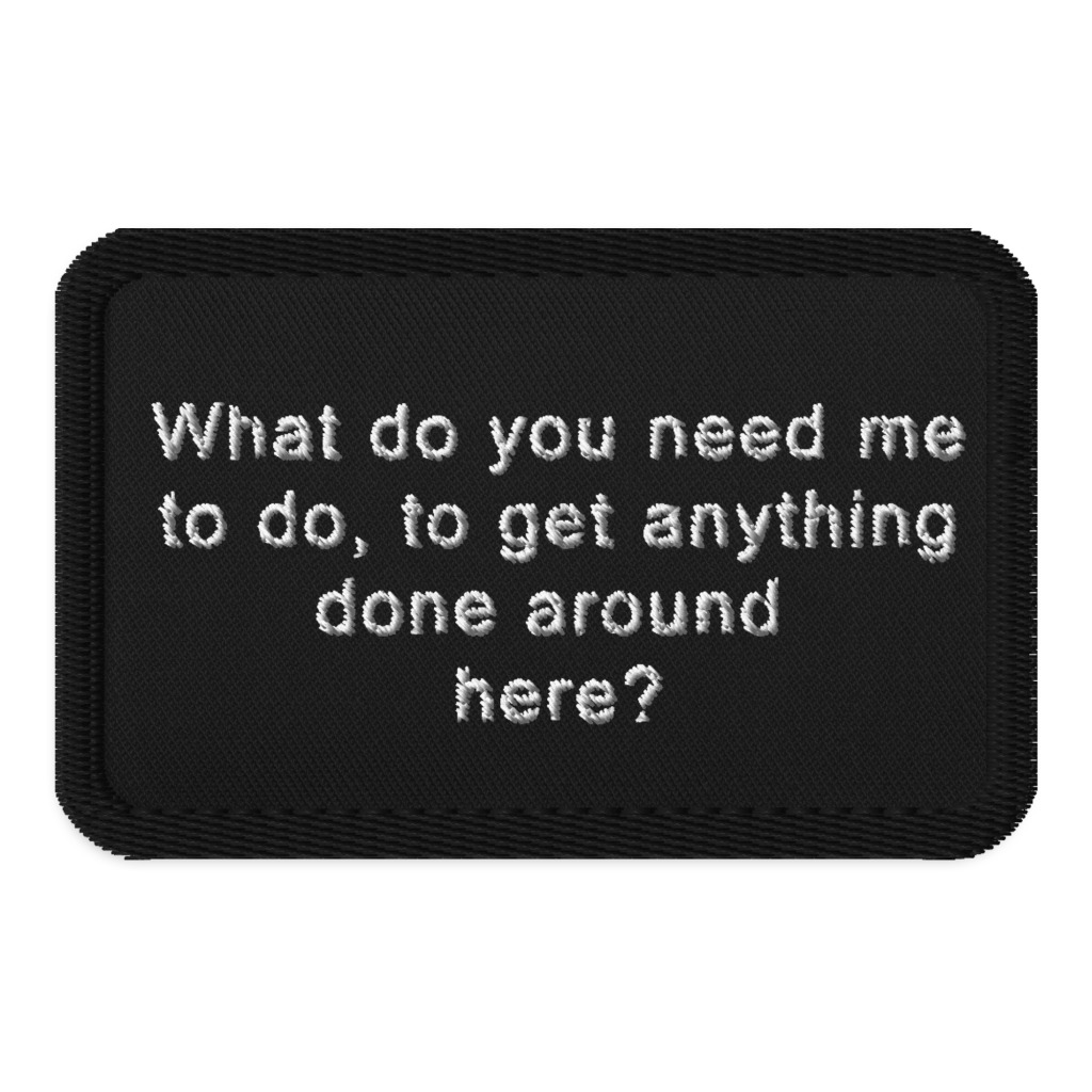 What do I need to do, to get anything done around here?